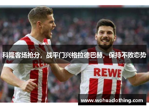 科隆客场抢分，战平门兴格拉德巴赫，保持不败态势