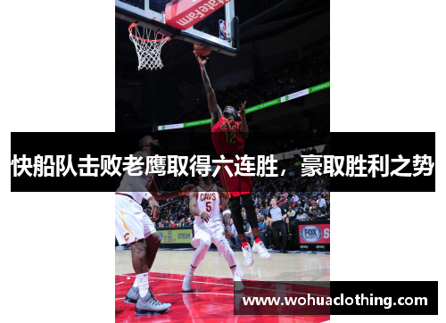 快船队击败老鹰取得六连胜，豪取胜利之势